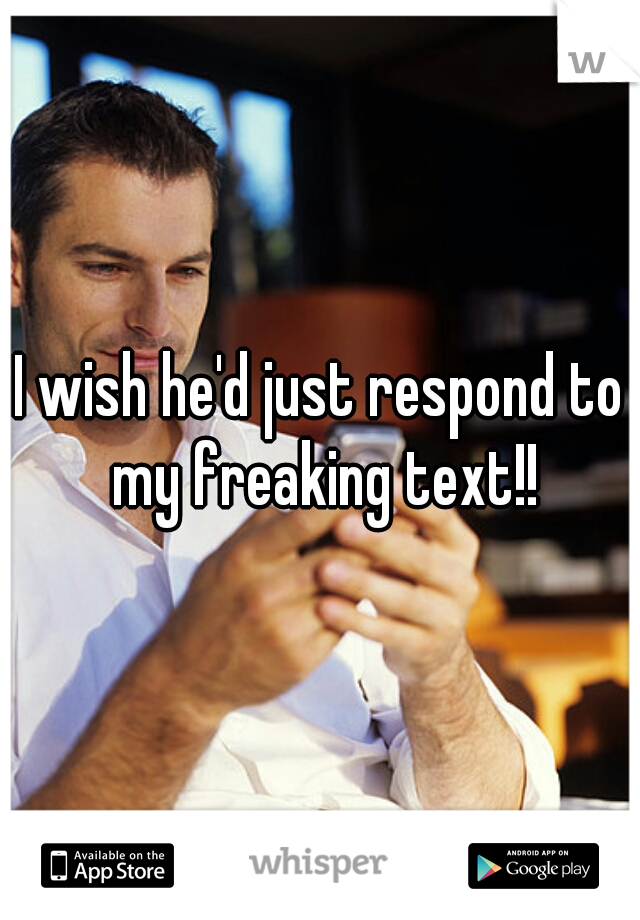 I wish he'd just respond to my freaking text!!