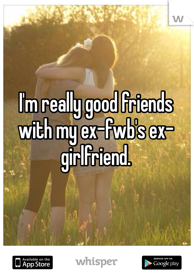 I'm really good friends with my ex-fwb's ex-girlfriend. 