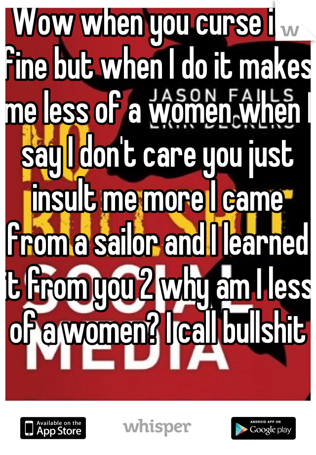 Wow when you curse it's fine but when I do it makes me less of a women when I say I don't care you just insult me more I came from a sailor and I learned it from you 2 why am I less of a women? I call bullshit 