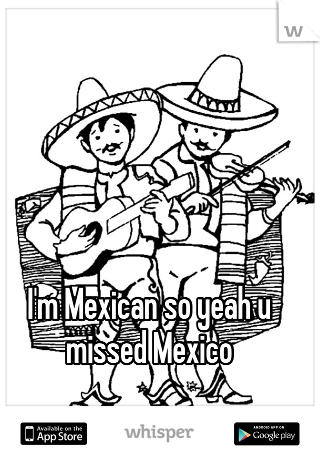 I'm Mexican so yeah u missed Mexico 