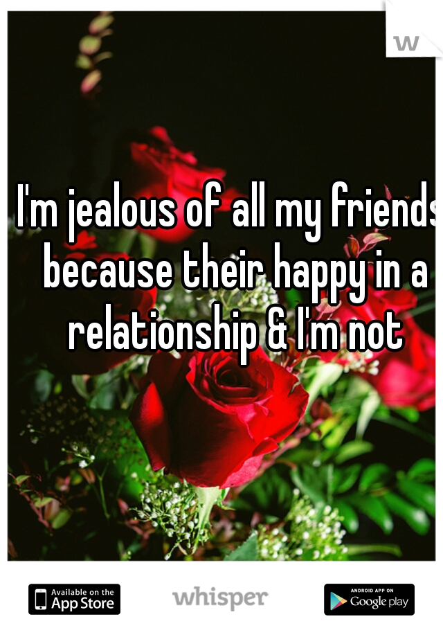 I'm jealous of all my friends because their happy in a relationship & I'm not