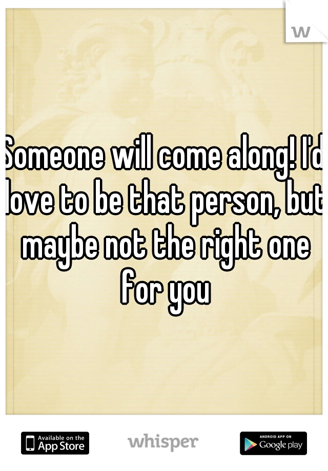 Someone will come along! I'd love to be that person, but maybe not the right one for you