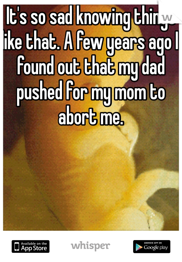 It's so sad knowing things like that. A few years ago I found out that my dad pushed for my mom to abort me.