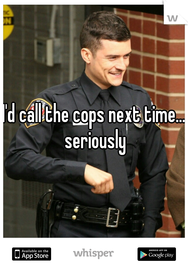 I'd call the cops next time... seriously