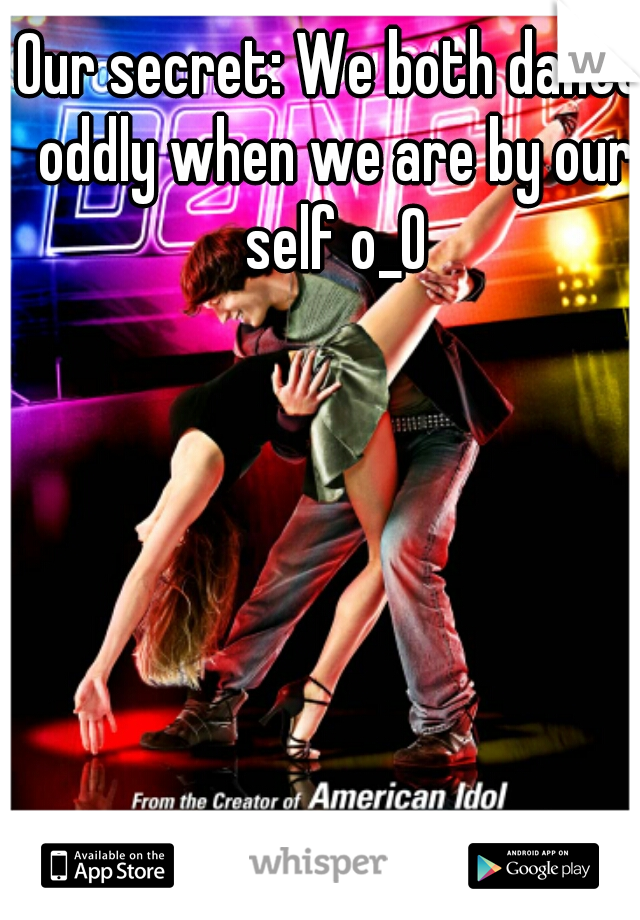 Our secret: We both dance oddly when we are by our self o_O