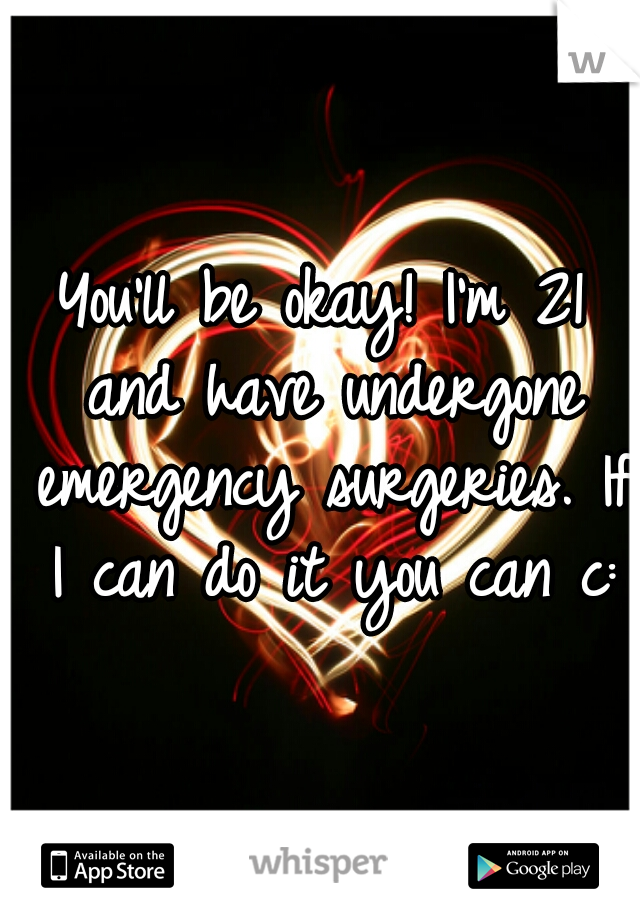 You'll be okay! I'm 21 and have undergone emergency surgeries. If I can do it you can c: