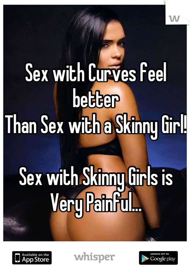 Sex with Curves feel better
Than Sex with a Skinny Girl!

Sex with Skinny Girls is
Very Painful...