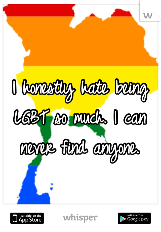 I honestly hate being LGBT so much. I can never find anyone. 