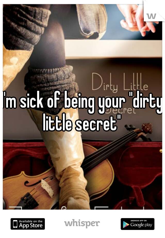 I'm sick of being your "dirty little secret" 