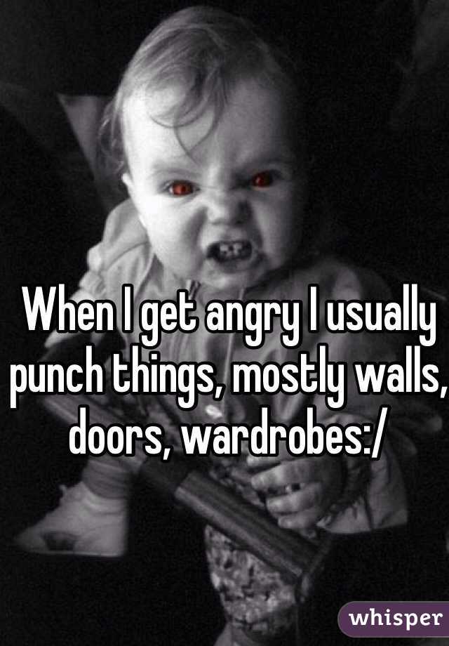 When I get angry I usually punch things, mostly walls, doors, wardrobes:/