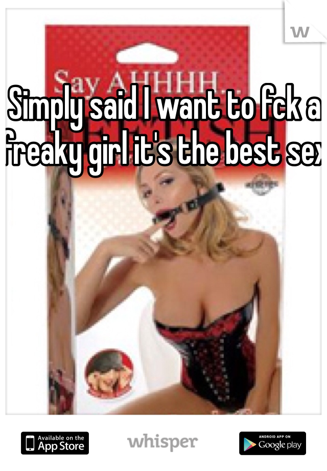 Simply said I want to fck a freaky girl it's the best sex