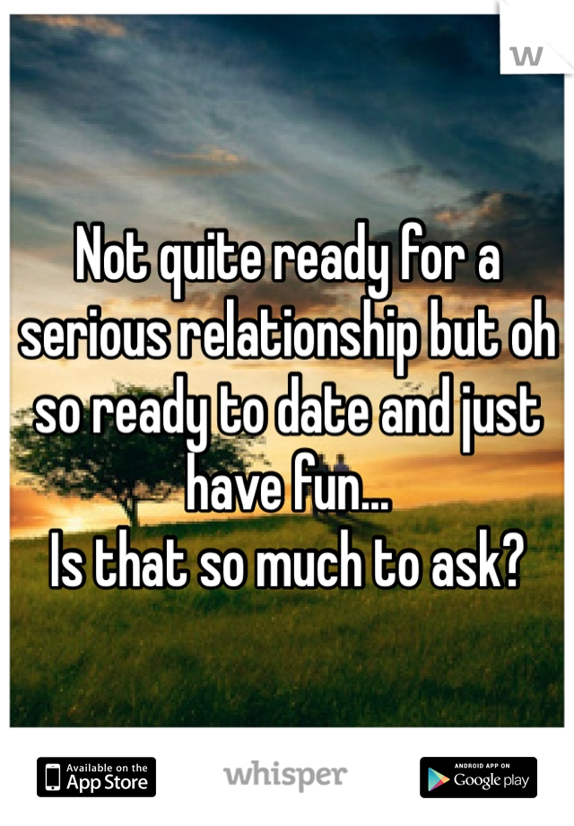 Not quite ready for a serious relationship but oh so ready to date and just have fun... 
Is that so much to ask? 