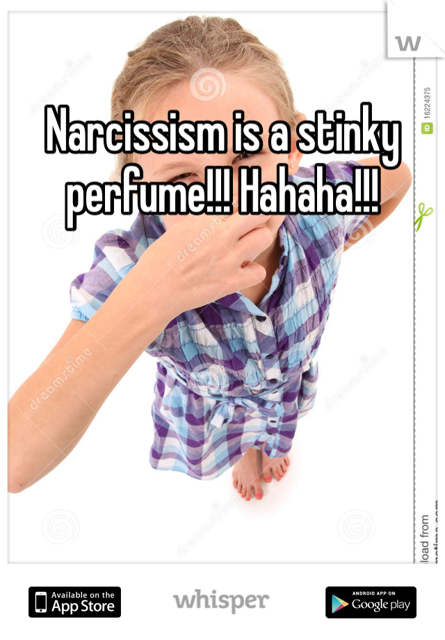 Narcissism is a stinky perfume!!! Hahaha!!!
