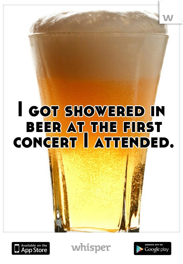 I got showered in beer at the first concert I attended.
