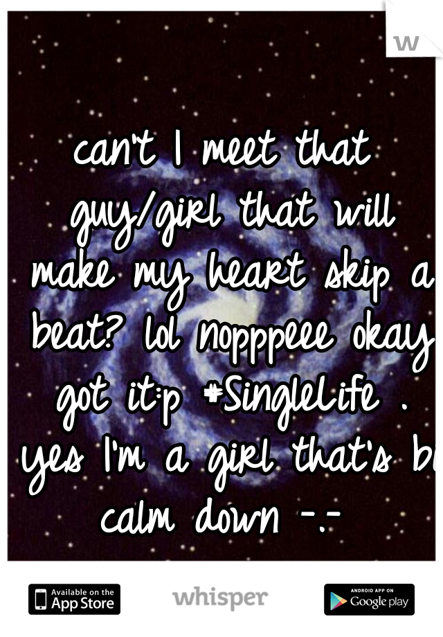 can't I meet that guy/girl that will make my heart skip a beat? lol nopppeee okay got it:p #SingleLife . yes I'm a girl that's bi calm down -.- 