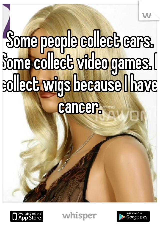 Some people collect cars. Some collect video games. I collect wigs because I have cancer.