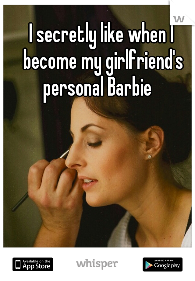 I secretly like when I become my girlfriend's personal Barbie   