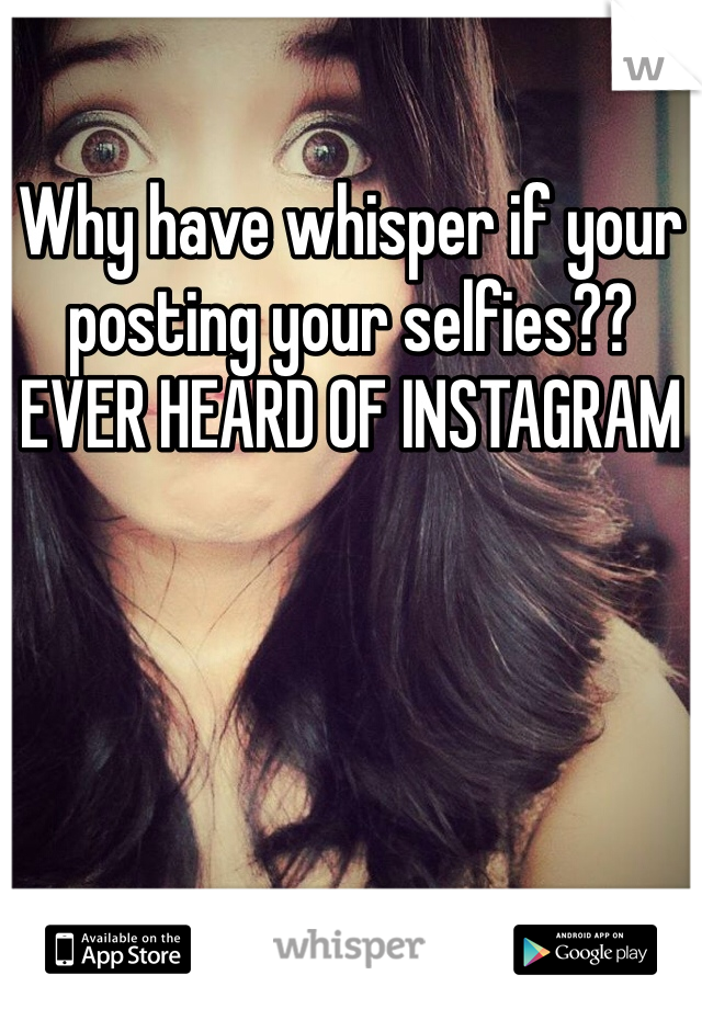 Why have whisper if your posting your selfies?? EVER HEARD OF INSTAGRAM 