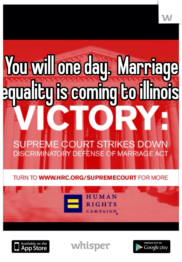 You will one day.  Marriage equality is coming to illinois!