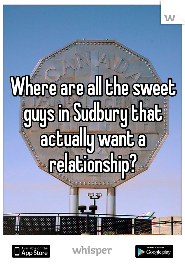 Where are all the sweet guys in Sudbury that actually want a relationship?
