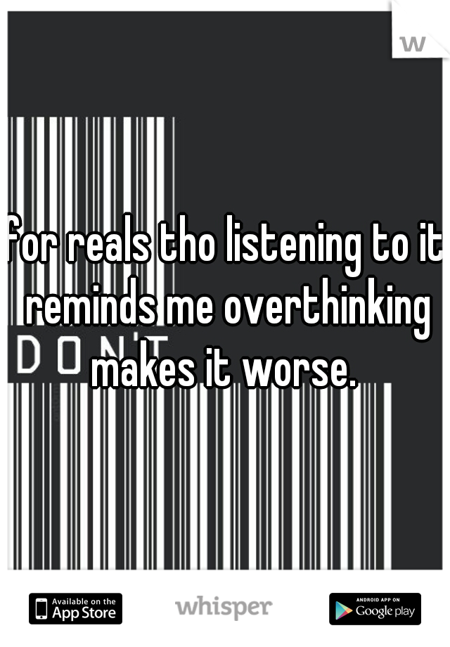 for reals tho listening to it reminds me overthinking makes it worse. 