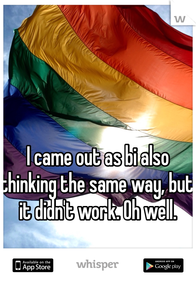 I came out as bi also thinking the same way, but it didn't work. Oh well. 