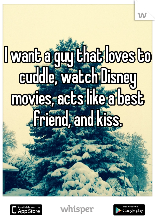 I want a guy that loves to cuddle, watch Disney movies, acts like a best friend, and kiss. 