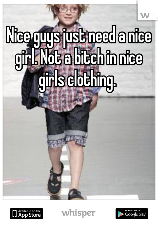 Nice guys just need a nice girl. Not a bitch in nice girls clothing. 