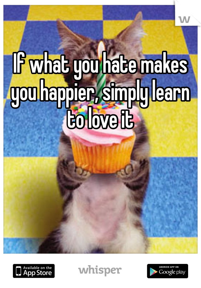 If what you hate makes you happier, simply learn to love it