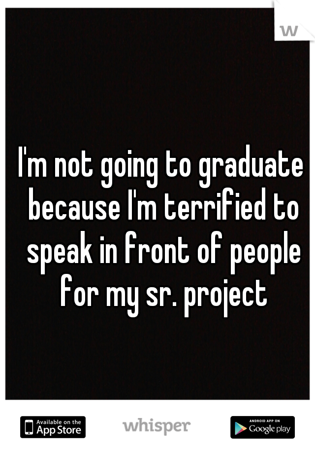 I'm not going to graduate because I'm terrified to speak in front of people for my sr. project