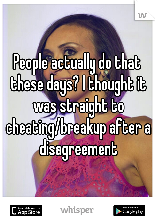People actually do that these days? I thought it was straight to cheating/breakup after a disagreement