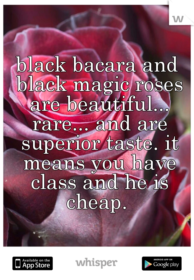 black bacara and black magic roses are beautiful... rare... and are superior taste. it means you have class and he is cheap. 