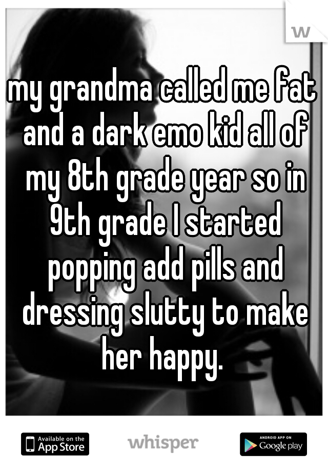 my grandma called me fat and a dark emo kid all of my 8th grade year so in 9th grade I started popping add pills and dressing slutty to make her happy. 