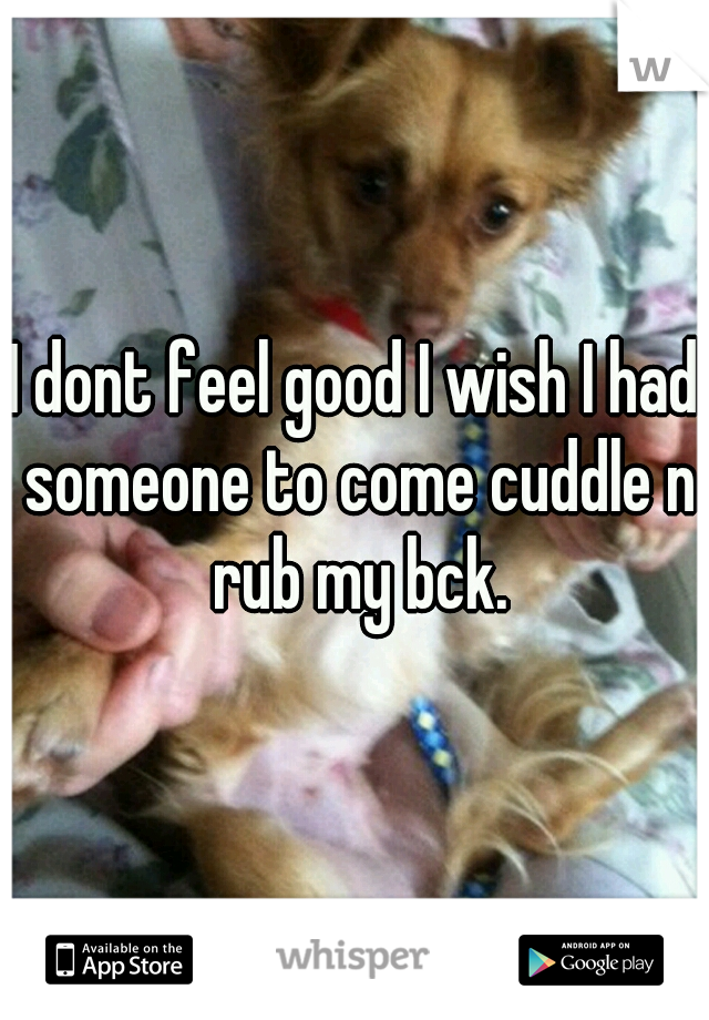 I dont feel good I wish I had someone to come cuddle n rub my bck.