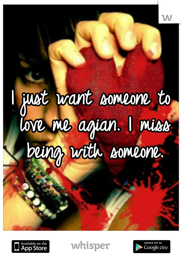 I just want someone to love me agian. I miss being with someone.
