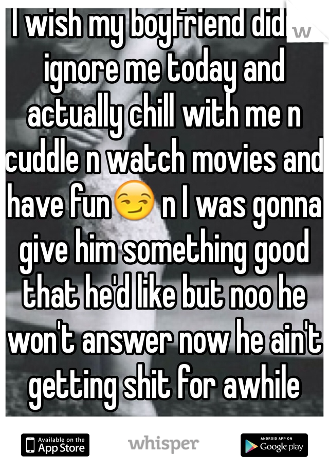 I wish my boyfriend didn't ignore me today and actually chill with me n cuddle n watch movies and have fun😏 n I was gonna give him something good that he'd like but noo he won't answer now he ain't getting shit for awhile 