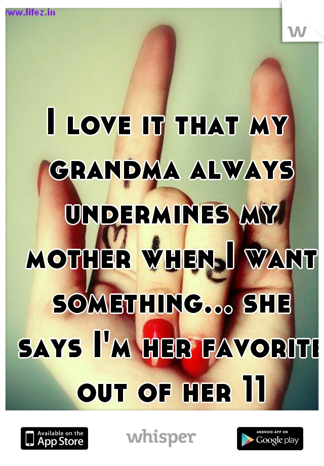 I love it that my grandma always undermines my mother when I want something... she says I'm her favorite out of her 11 grandchildren!!!  :)
