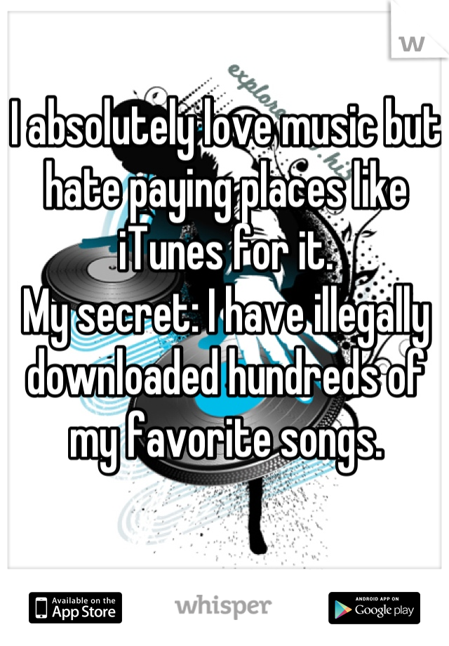 I absolutely love music but hate paying places like iTunes for it.
My secret: I have illegally downloaded hundreds of my favorite songs.