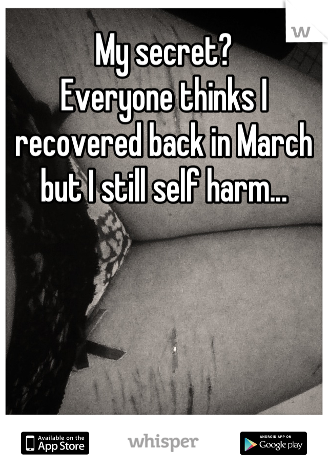 My secret?
Everyone thinks I recovered back in March but I still self harm...