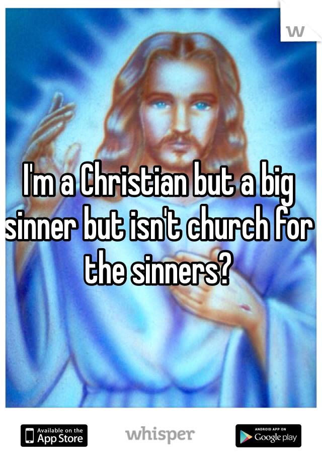 I'm a Christian but a big sinner but isn't church for the sinners?