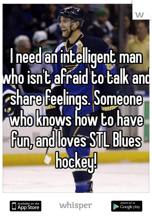 I need an intelligent man who isn't afraid to talk and share feelings. Someone who knows how to have fun, and loves STL Blues hockey! 