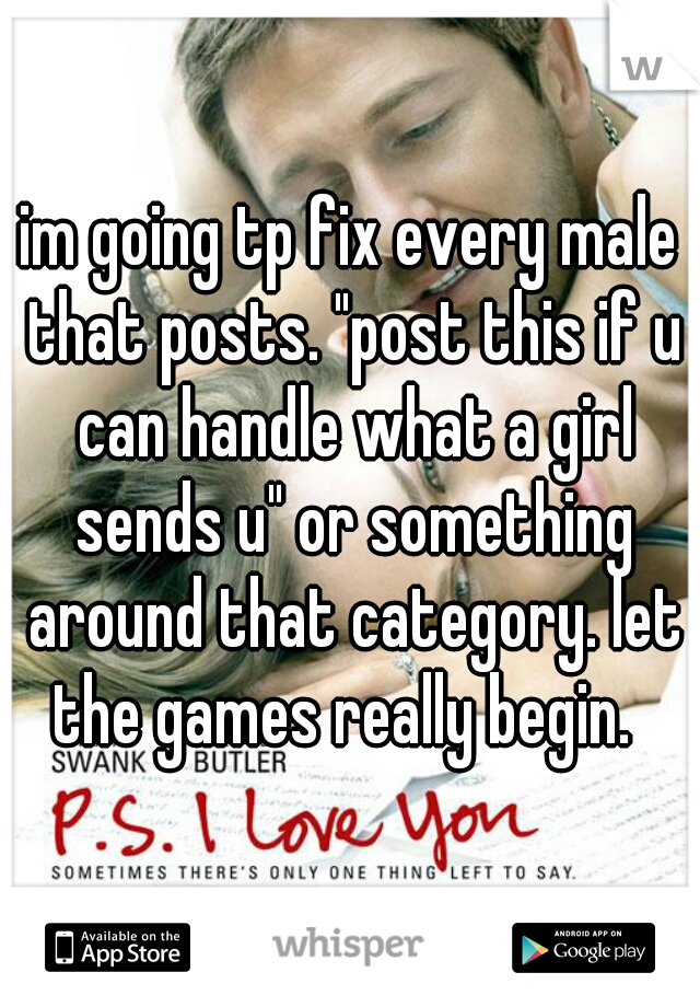 im going tp fix every male that posts. "post this if u can handle what a girl sends u" or something around that category. let the games really begin.  