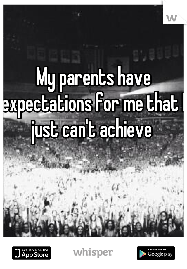 My parents have expectations for me that I just can't achieve 