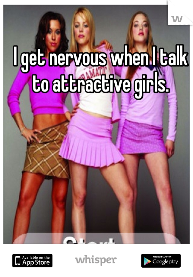 I get nervous when I talk to attractive girls. 