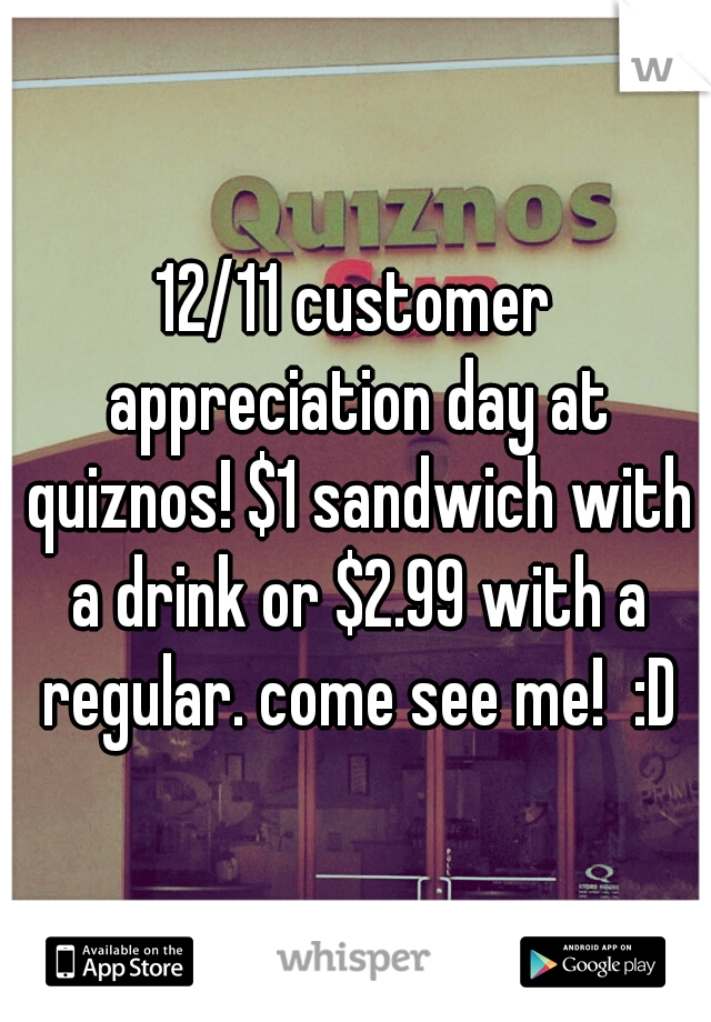 12/11 customer appreciation day at quiznos! $1 sandwich with a drink or $2.99 with a regular. come see me!  :D