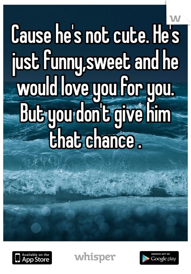 Cause he's not cute. He's just funny,sweet and he would love you for you. But you don't give him that chance .
