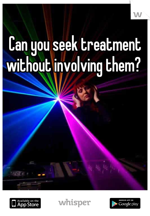 Can you seek treatment without involving them? 