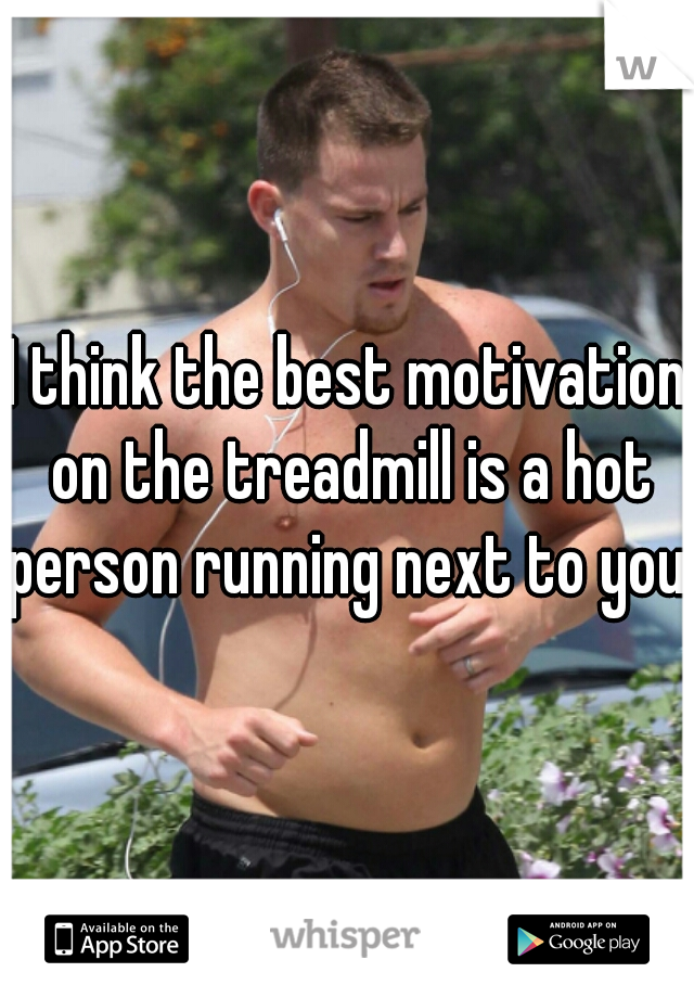 I think the best motivation on the treadmill is a hot person running next to you.