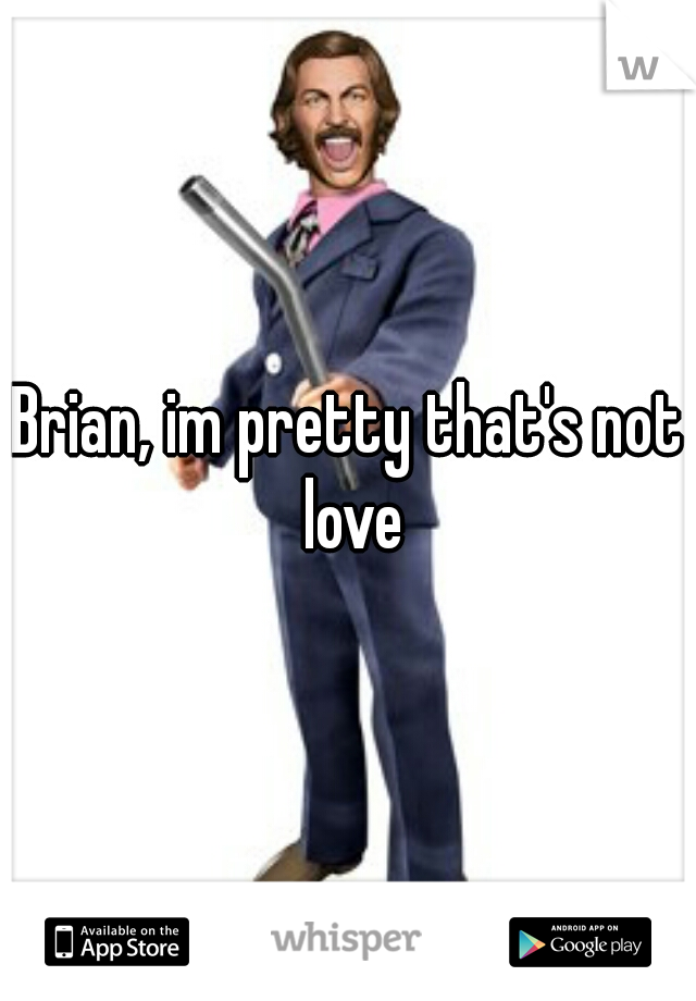 Brian, im pretty that's not love