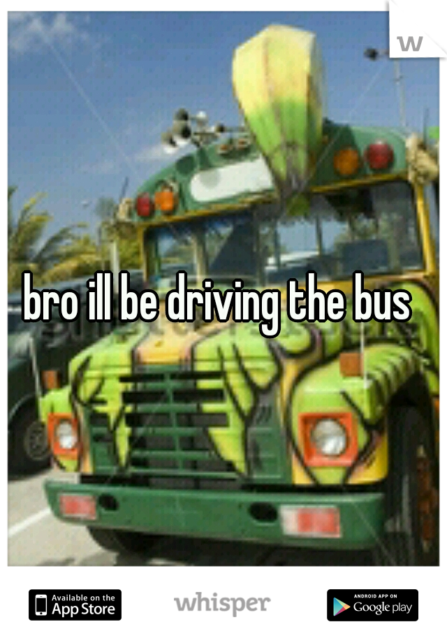 bro ill be driving the bus 